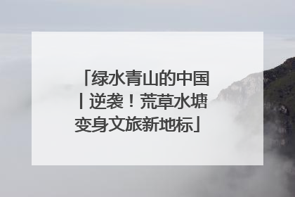 绿水青山的中国丨逆袭！荒草水塘变身文旅新地标