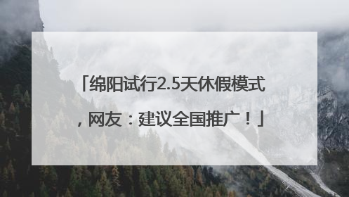 绵阳试行2.5天休假模式，网友：建议全国推广！