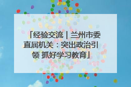 经验交流｜兰州市委直属机关：突出政治引领 抓好学习教育