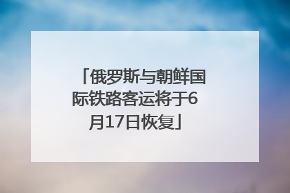 俄罗斯与朝鲜国际铁路客运将于6月17日恢复