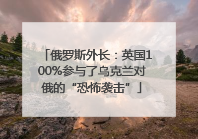 俄罗斯外长：英国100%参与了乌克兰对俄的“恐怖袭击”