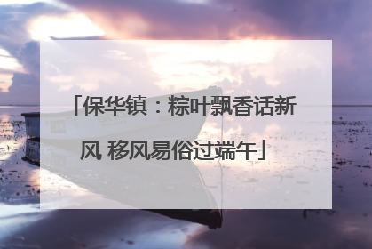 保华镇：粽叶飘香话新风 移风易俗过端午