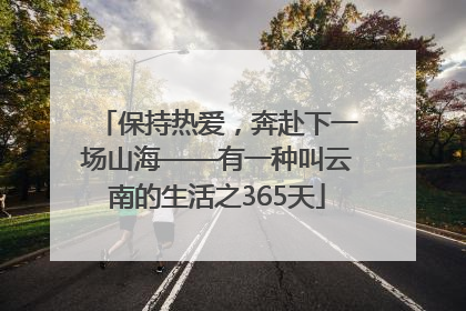 保持热爱，奔赴下一场山海——有一种叫云南的生活之365天