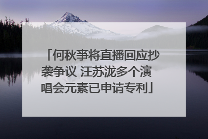 何秋亊将直播回应抄袭争议 汪苏泷多个演唱会元素已申请专利