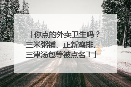 你点的外卖卫生吗？三米粥铺、正新鸡排、三津汤包等被点名！