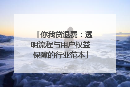 你我贷退费：透明流程与用户权益保障的行业范本