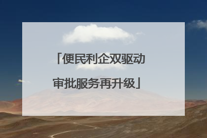 便民利企双驱动 审批服务再升级