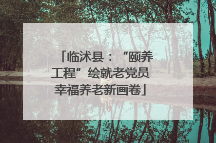 临沭县：“颐养工程”绘就老党员幸福养老新画卷