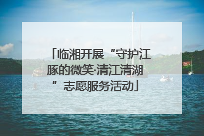 临湘开展“守护江豚的微笑·清江清湖”志愿服务活动