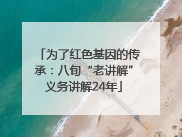 为了红色基因的传承：八旬“老讲解”义务讲解24年