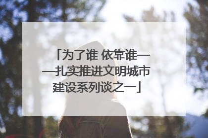 为了谁 依靠谁——扎实推进文明城市建设系列谈之一