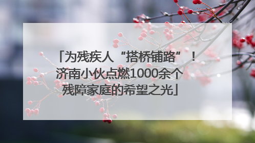 为残疾人“搭桥铺路”！济南小伙点燃1000余个残障家庭的希望之光