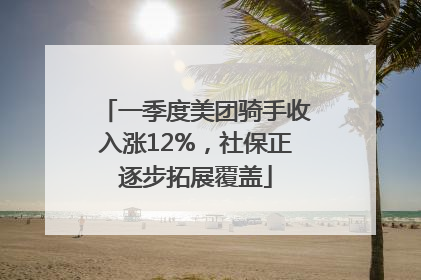 一季度美团骑手收入涨12%，社保正逐步拓展覆盖
