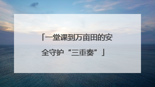 一堂课到万亩田的安全守护“三重奏”