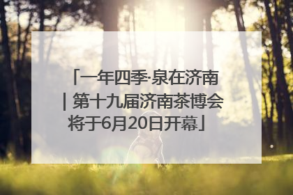 一年四季·泉在济南｜第十九届济南茶博会将于6月20日开幕