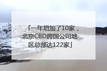 一年增加了10家，北京CBD跨国公司地区总部达122家