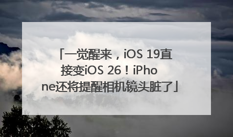 一觉醒来，iOS 19直接变iOS 26！iPhone还将提醒相机镜头脏了