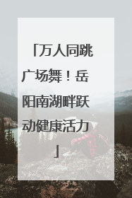 万人同跳广场舞！岳阳南湖畔跃动健康活力