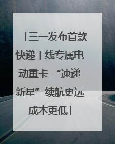 三一发布首款快递干线专属电动重卡 “速递新星”续航更远成本更低