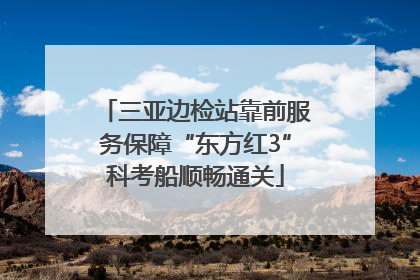 三亚边检站靠前服务保障“东方红3”科考船顺畅通关
