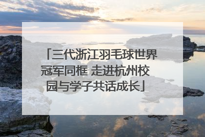 三代浙江羽毛球世界冠军同框 走进杭州校园与学子共话成长