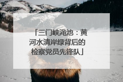 三门峡渑池：黄河水清岸绿背后的检察党员先锋队