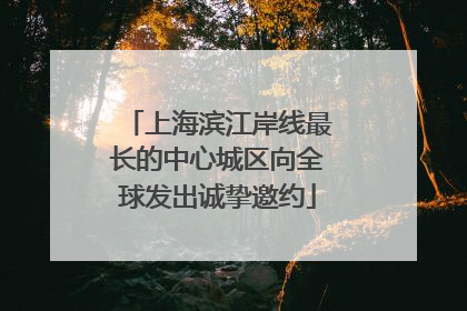 上海滨江岸线最长的中心城区向全球发出诚挚邀约