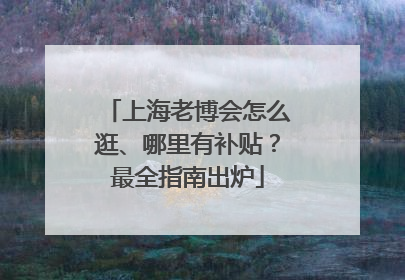 上海老博会怎么逛、哪里有补贴？最全指南出炉