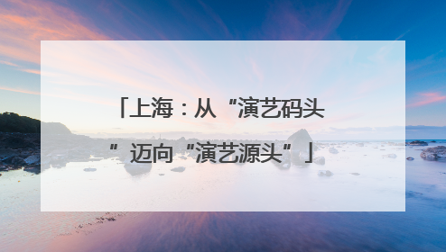 上海：从“演艺码头”迈向“演艺源头”