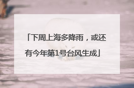 下周上海多降雨，或还有今年第1号台风生成
