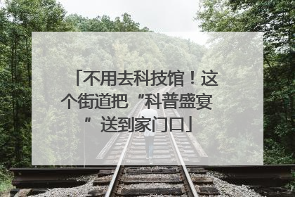 不用去科技馆！这个街道把“科普盛宴”送到家门口