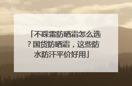 不踩雷防晒霜怎么选？国货防晒霜，这些防水防汗平价好用