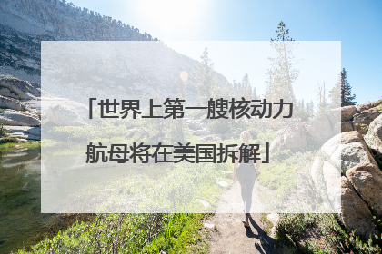 世界上第一艘核动力航母将在美国拆解