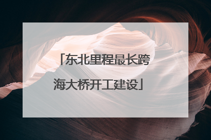 东北里程最长跨海大桥开工建设