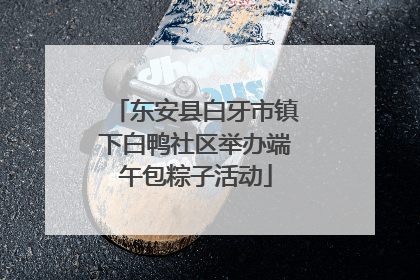 东安县白牙市镇下白鸭社区举办端午包粽子活动