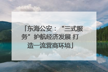 东海公安：“三式服务”护航经济发展 打造一流营商环境