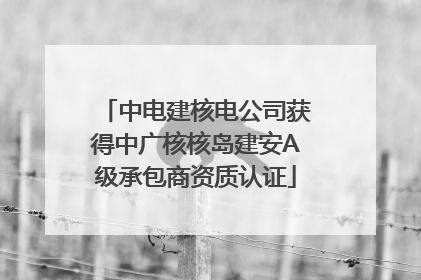 中电建核电公司获得中广核核岛建安A级承包商资质认证
