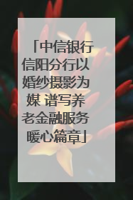 中信银行信阳分行以婚纱摄影为媒 谱写养老金融服务暖心篇章