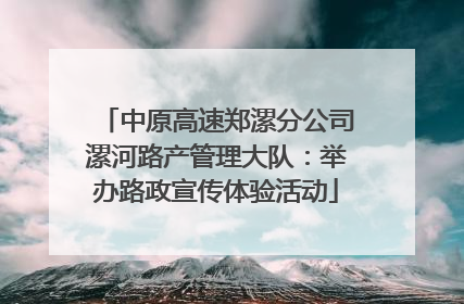 中原高速郑漯分公司漯河路产管理大队：举办路政宣传体验活动