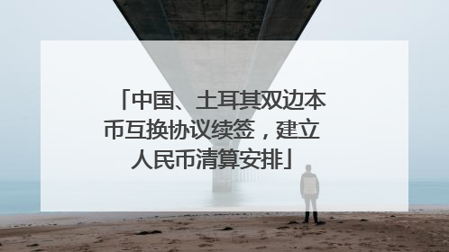 中国、土耳其双边本币互换协议续签，建立人民币清算安排