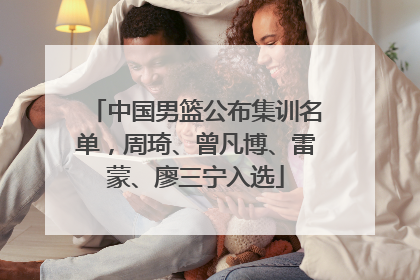 中国男篮公布集训名单，周琦、曾凡博、雷蒙、廖三宁入选