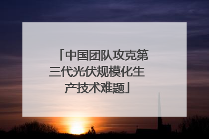 中国团队攻克第三代光伏规模化生产技术难题