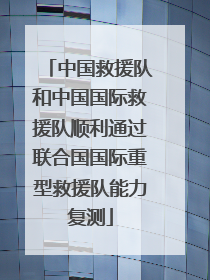 中国救援队和中国国际救援队顺利通过联合国国际重型救援队能力复测
