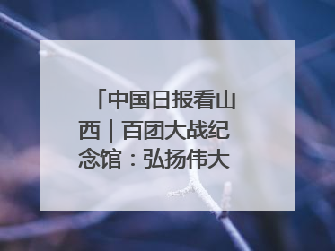 中国日报看山西｜百团大战纪念馆：弘扬伟大抗战精神