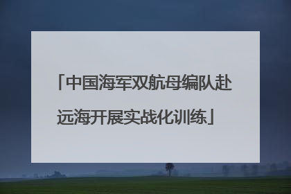 中国海军双航母编队赴远海开展实战化训练