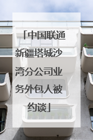 中国联通新疆塔城沙湾分公司业务外包人被约谈