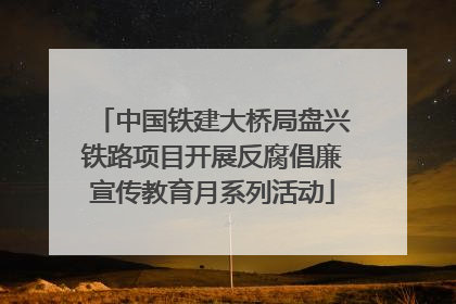 中国铁建大桥局盘兴铁路项目开展反腐倡廉宣传教育月系列活动