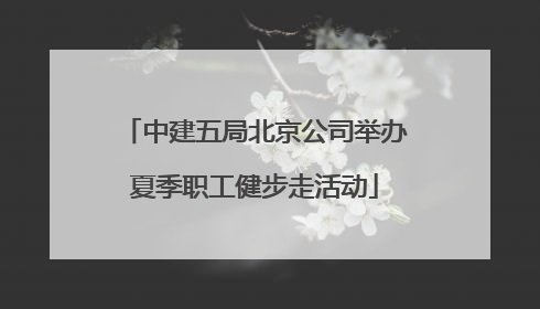 中建五局北京公司举办夏季职工健步走活动