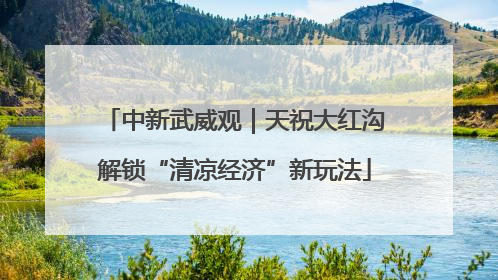 中新武威观｜天祝大红沟解锁“清凉经济”新玩法