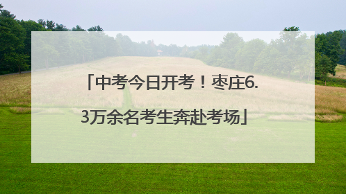 中考今日开考！枣庄6.3万余名考生奔赴考场